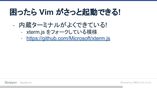 #gorillavim VSCodeVim が意外と Vim だった
困ったら Vim がさっと起動できる!
- 内蔵ターミナルがよくできている!
- xterm.js をフォークしている模様
- https://github.com/Microsoft/xterm.js
