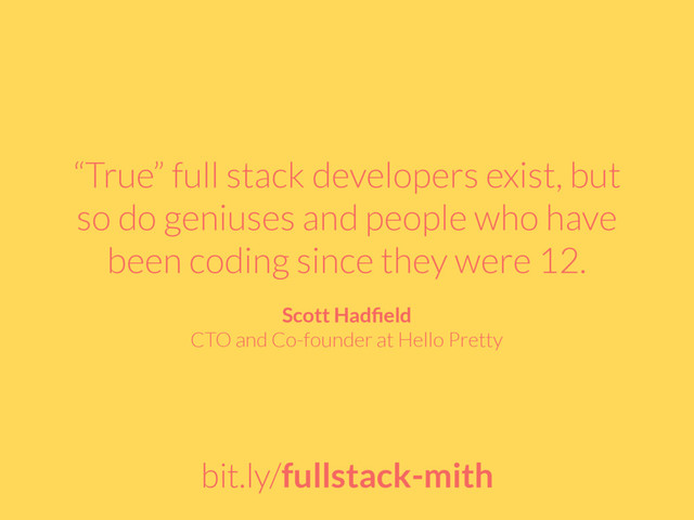 “True” full stack developers exist, but
so do geniuses and people who have
been coding since they were 12.
Scott Hadﬁeld
CTO and Co-founder at Hello Pretty
bit.ly/fullstack-mith
