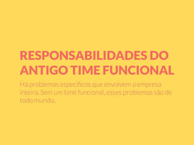 RESPONSABILIDADES DO
ANTIGO TIME FUNCIONAL
Há problemas especíﬁcos que envolvem a empresa
inteira. Sem um time funcional, esses problemas são de
todo mundo.
