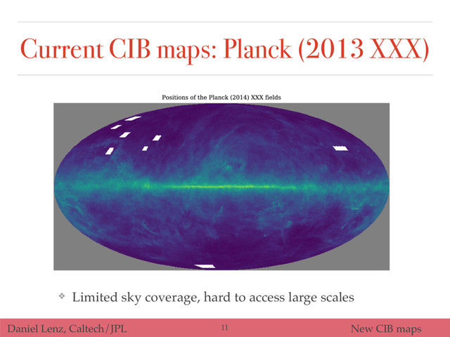 Daniel Lenz, Caltech/JPL New CIB maps
Current CIB maps: Planck (2013 XXX)
❖ Limited sky coverage, hard to access large scales
11
