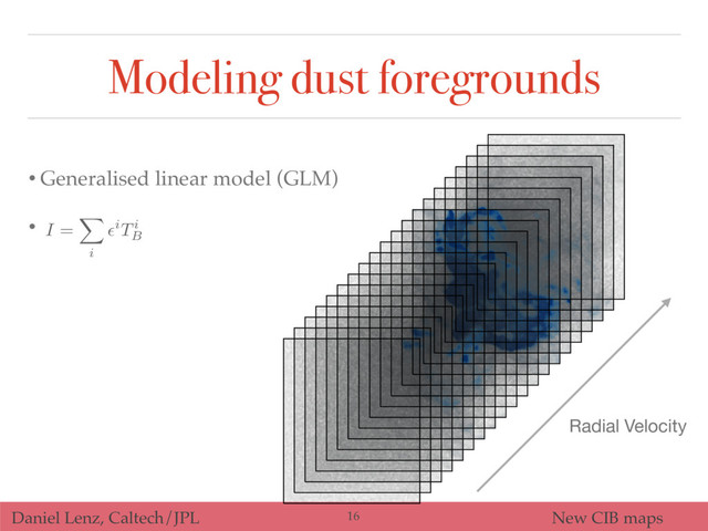 Daniel Lenz, Caltech/JPL New CIB maps
Modeling dust foregrounds
• Generalised linear model (GLM)
•
Radial Velocity
I =
X
i
✏iTi
B
16
