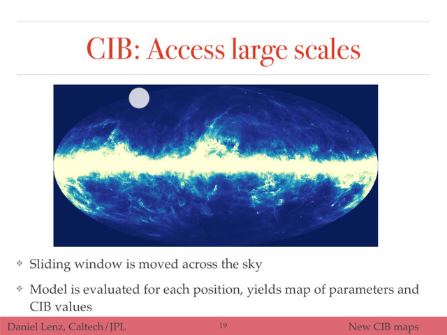 Daniel Lenz, Caltech/JPL New CIB maps
CIB: Access large scales
❖ Sliding window is moved across the sky
❖ Model is evaluated for each position, yields map of parameters and
CIB values
19
