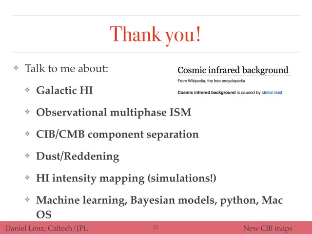 Daniel Lenz, Caltech/JPL New CIB maps
Thank you!
❖ Talk to me about:
❖ Galactic HI
❖ Observational multiphase ISM
❖ CIB/CMB component separation
❖ Dust/Reddening
❖ HI intensity mapping (simulations!)
❖ Machine learning, Bayesian models, python, Mac
OS
21

