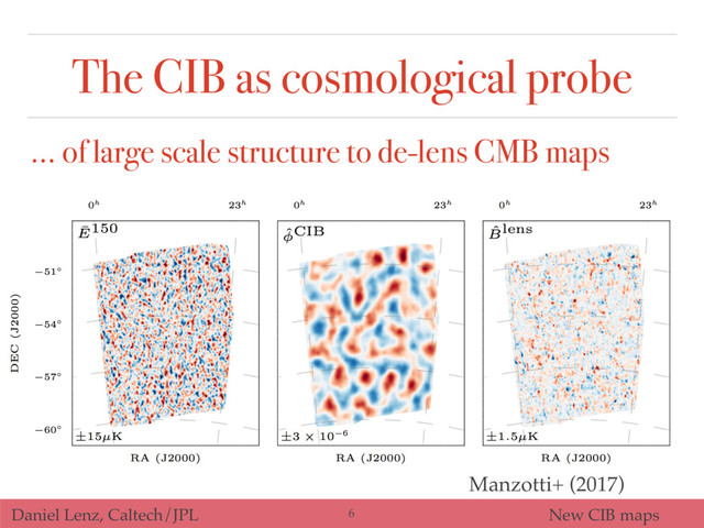 Daniel Lenz, Caltech/JPL New CIB maps
The CIB as cosmological probe
… of large scale structure to de-lens CMB maps
Manzotti+ (2017)
6
