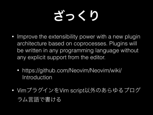 ͬ͘͟Γ
• Improve the extensibility power with a new plugin
architecture based on coprocesses. Plugins will
be written in any programming language without
any explicit support from the editor.
• https://github.com/Neovim/Neovim/wiki/
Introduction
• VimϓϥάΠϯΛVim scriptҎ֎ͷ͋ΒΏΔϓϩά
ϥϜݴޠͰॻ͚Δ
