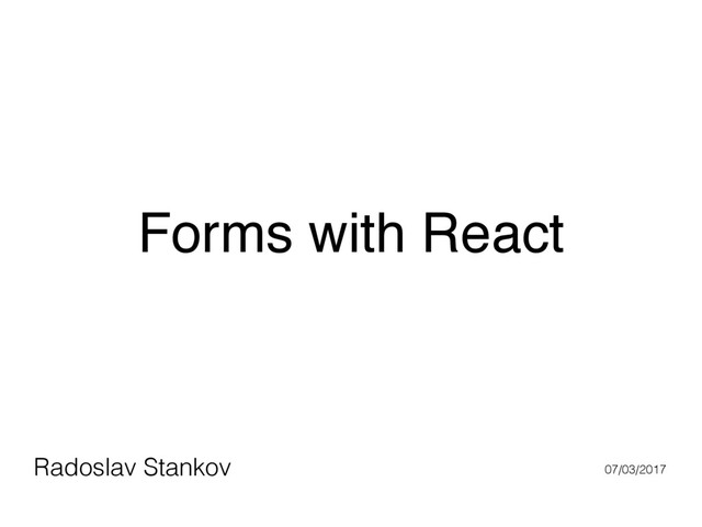 Forms with React
Radoslav Stankov 07/03/2017
