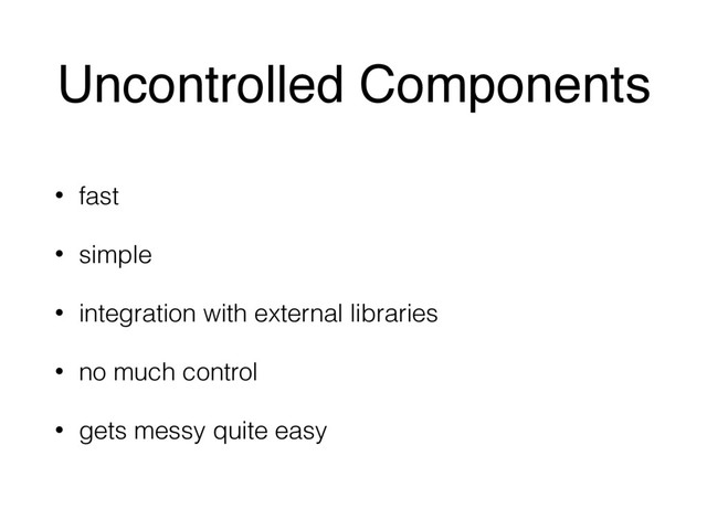 Uncontrolled Components
• fast
• simple
• integration with external libraries
• no much control
• gets messy quite easy
