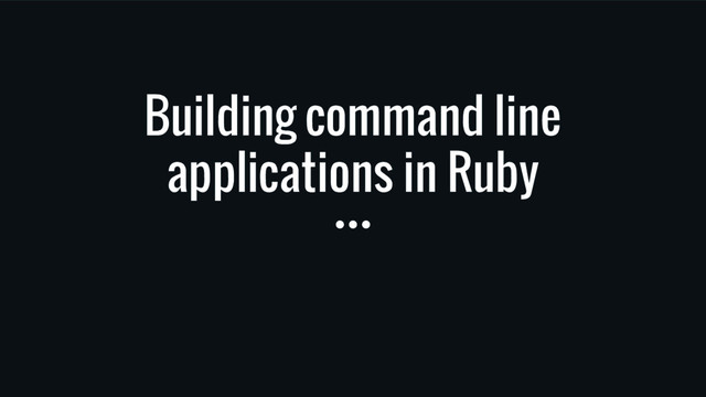 Building command line
applications in Ruby
