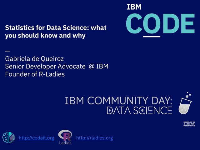 Statistics for Data Science: what
you should know and why
 
— 
Gabriela de Queiroz 
Senior Developer Advocate @ IBM
Founder of R-Ladies
http://codait.org
Ladies
http://rladies.org
