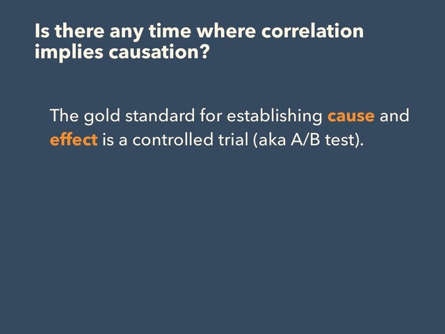 Is there any time where correlation
implies causation?
The gold standard for establishing cause and
effect is a controlled trial (aka A/B test).
