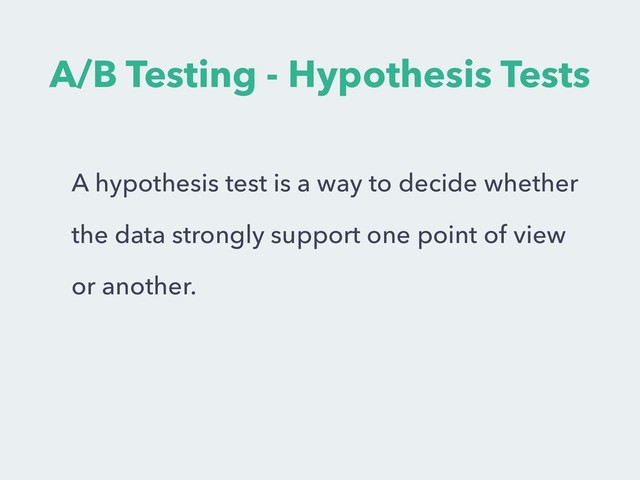 A/B Testing - Hypothesis Tests
A hypothesis test is a way to decide whether
the data strongly support one point of view
or another.
