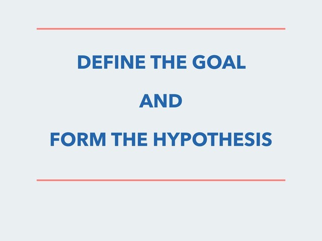 DEFINE THE GOAL
AND
FORM THE HYPOTHESIS
