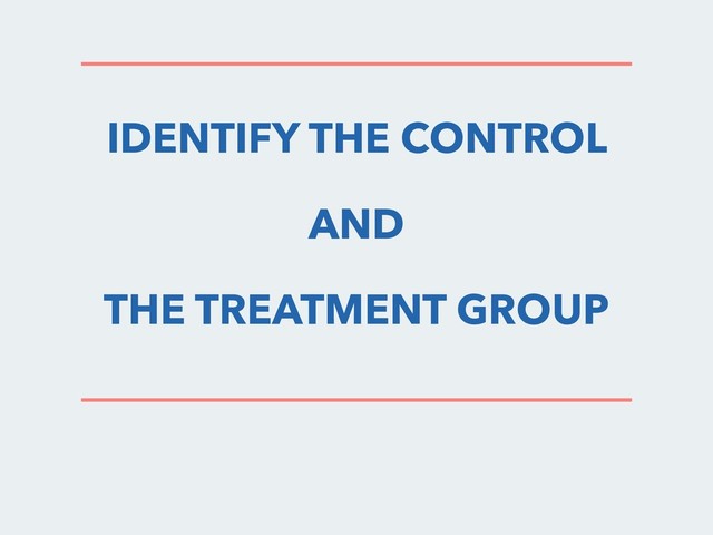 IDENTIFY THE CONTROL
AND
THE TREATMENT GROUP
