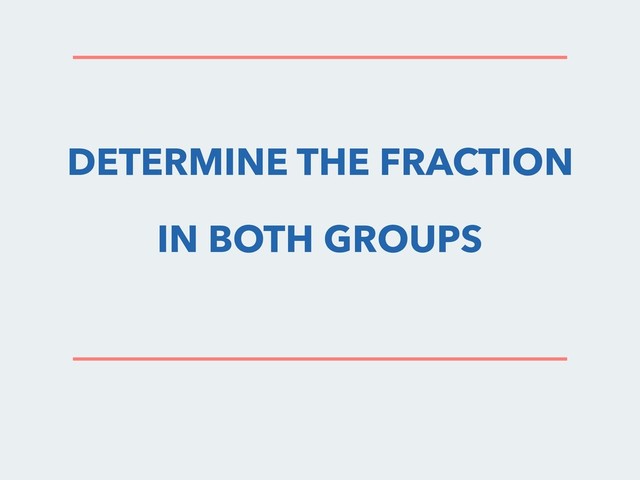 DETERMINE THE FRACTION
IN BOTH GROUPS
