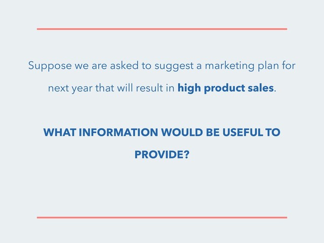 Suppose we are asked to suggest a marketing plan for
next year that will result in high product sales.
WHAT INFORMATION WOULD BE USEFUL TO
PROVIDE?
