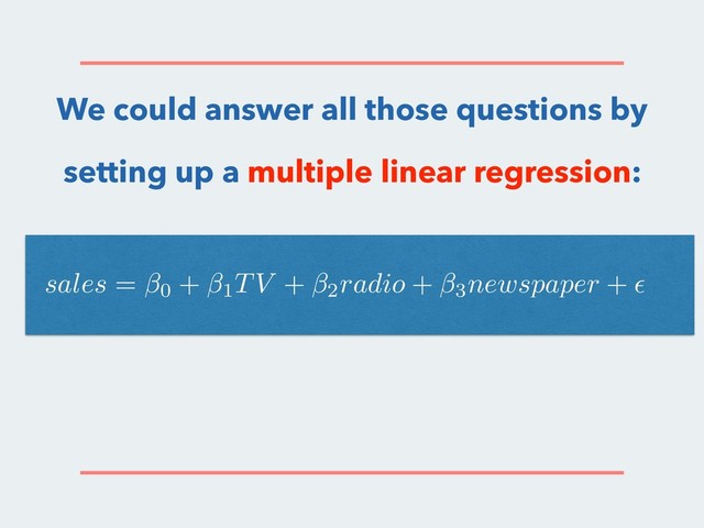 We could answer all those questions by
setting up a multiple linear regression:
sales = 0 + 1TV + 2radio + 3newspaper + ✏
