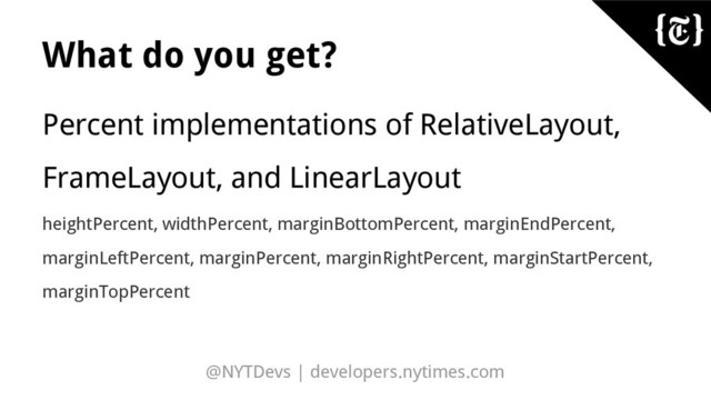 @NYTDevs | developers.nytimes.com
What do you get?
Percent implementations of RelativeLayout,
FrameLayout, and LinearLayout
heightPercent, widthPercent, marginBottomPercent, marginEndPercent,
marginLeftPercent, marginPercent, marginRightPercent, marginStartPercent,
marginTopPercent
