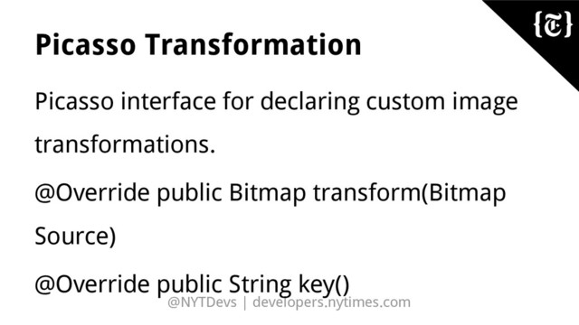 @NYTDevs | developers.nytimes.com
Picasso Transformation
Picasso interface for declaring custom image
transformations.
@Override public Bitmap transform(Bitmap
Source)
@Override public String key()
