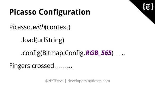 @NYTDevs | developers.nytimes.com
Picasso Configuration
Picasso.with(context)
.load(urlString)
.config(Bitmap.Config.RGB_565) …..
Fingers crossed……...

