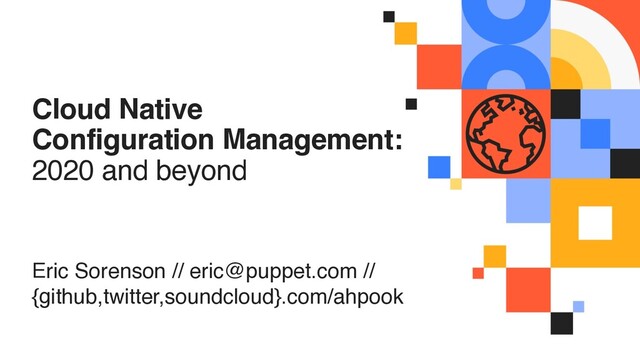 Eric Sorenson // eric@puppet.com //
{github,twitter,soundcloud}.com/ahpook
Cloud Native
Configuration Management:
2020 and beyond
