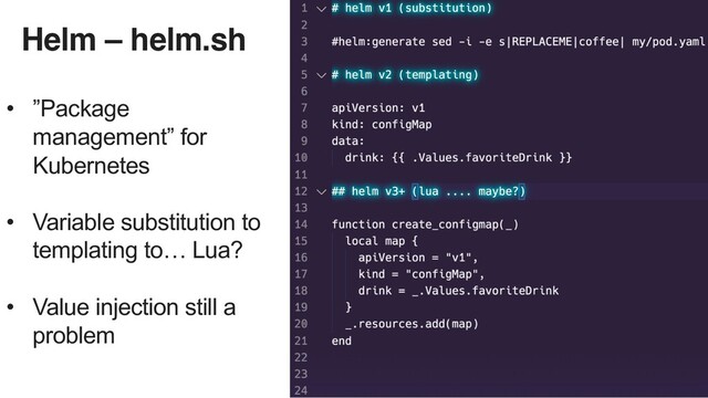 Helm – helm.sh
• ”Package
management” for
Kubernetes
• Variable substitution to
templating to… Lua?
• Value injection still a
problem
