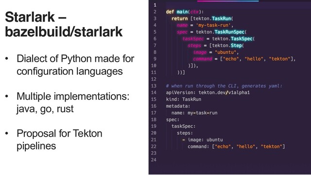 Starlark –
bazelbuild/starlark
• Dialect of Python made for
configuration languages
• Multiple implementations:
java, go, rust
• Proposal for Tekton
pipelines
