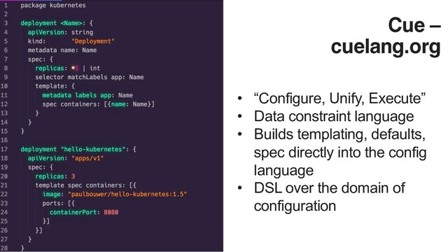 Cue –
cuelang.org
• “Configure, Unify, Execute”
• Data constraint language
• Builds templating, defaults,
spec directly into the config
language
• DSL over the domain of
configuration
