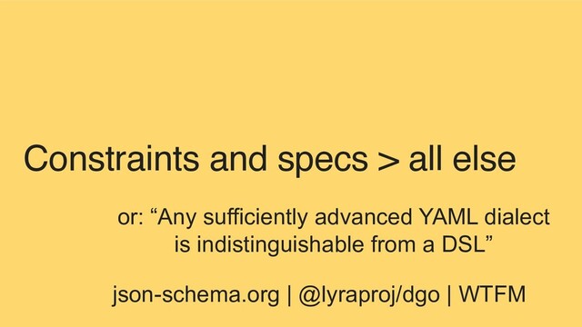 Constraints and specs > all else
or: “Any sufficiently advanced YAML dialect
is indistinguishable from a DSL”
json-schema.org | @lyraproj/dgo | WTFM
