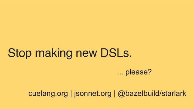 Stop making new DSLs.
... please?
cuelang.org | jsonnet.org | @bazelbuild/starlark
