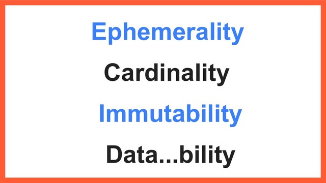 Ephemerality
Immutability
Data...bility
Cardinality
