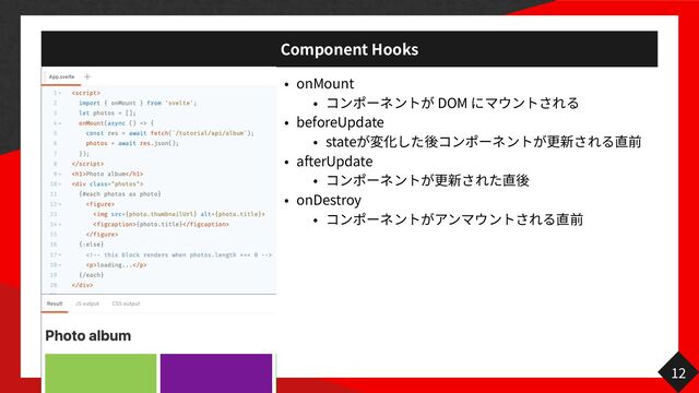 Component Hooks
onMount
DOM
beforeUpdate
state
afterUpdate
onDestroy
12
