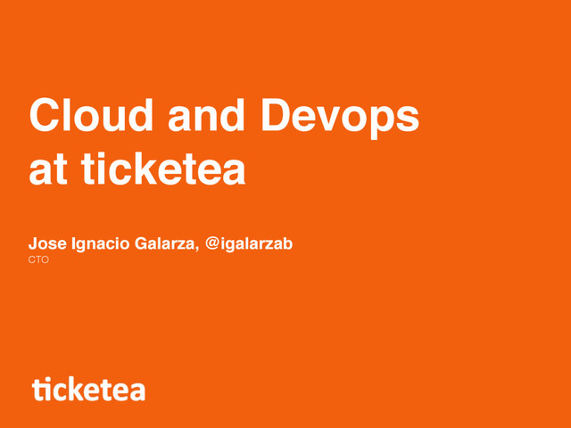 Cloud and Devops
at ticketea
Jose Ignacio Galarza, @igalarzab
CTO
