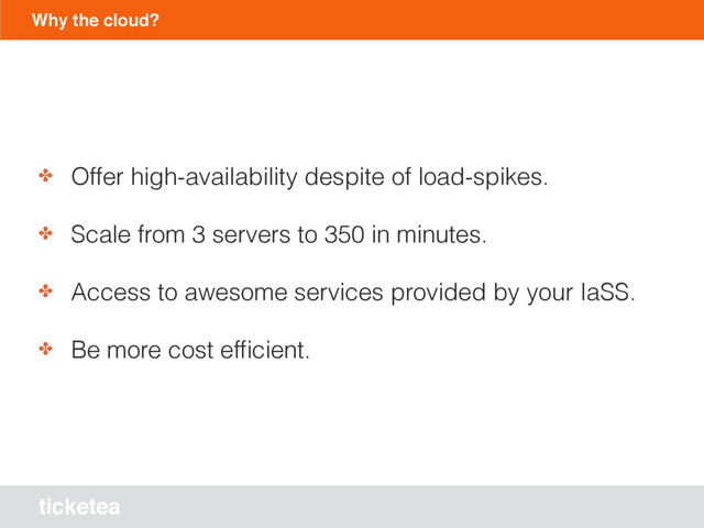 ticketea
Why the cloud?
✤ Offer high-availability despite of load-spikes.
✤ Scale from 3 servers to 350 in minutes.
✤ Access to awesome services provided by your IaSS.
✤ Be more cost efﬁcient.
