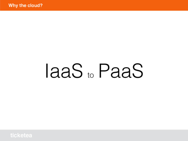 ticketea
Why the cloud?
IaaS to
PaaS
