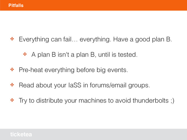 ticketea
Pitfalls
✤ Everything can fail… everything. Have a good plan B.
✤ A plan B isn't a plan B, until is tested.
✤ Pre-heat everything before big events.
✤ Read about your IaSS in forums/email groups.
✤ Try to distribute your machines to avoid thunderbolts ;)
