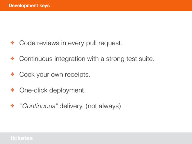 ticketea
Development keys
✤ Code reviews in every pull request.
✤ Continuous integration with a strong test suite.
✤ Cook your own receipts.
✤ One-click deployment.
✤ “Continuous” delivery. (not always)
