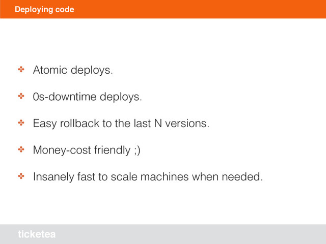ticketea
Deploying code
✤ Atomic deploys.
✤ 0s-downtime deploys.
✤ Easy rollback to the last N versions.
✤ Money-cost friendly ;)
✤ Insanely fast to scale machines when needed.
