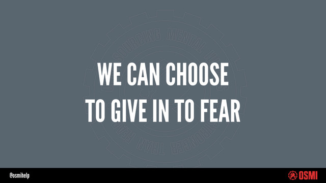 @osmihelp
WE CAN CHOOSE
TO GIVE IN TO FEAR
