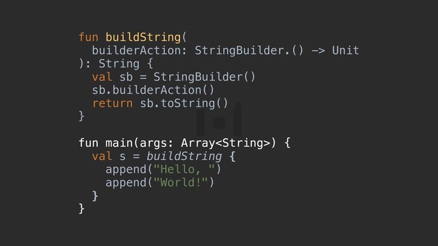 fun buildString(
builderAction: StringBuilder.() -> Unit
): String {a
val sb = StringBuilder()
sb.builderAction()
return sb.toString()
}b
fun main(args: Array) {c
val s = buildString {
append("Hello, ")
append("World!")
}d
}e
