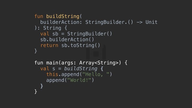fun buildString(
builderAction: StringBuilder.() -> Unit
): String {a
val sb = StringBuilder()
sb.builderAction()
return sb.toString()
}b
fun main(args: Array) {c
val s = buildString {
this.append("Hello, ")
append("World!")
}d
}e
