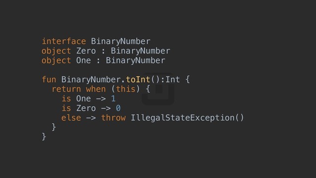 interface BinaryNumber
object Zero : BinaryNumber
object One : BinaryNumber
fun BinaryNumber.toInt():Int {a
return when (this) {b
is One -> 1
is Zero -> 0
else -> throw IllegalStateException()
}c
}d
