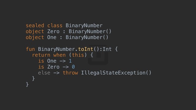 sealed class BinaryNumber
object Zero : BinaryNumber()
object One : BinaryNumber()
fun BinaryNumber.toInt():Int {a
return when (this) {b
is One -> 1
is Zero -> 0
else -> throw IllegalStateException()
}c
}d

