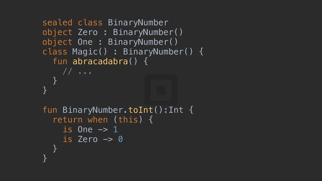 sealed class BinaryNumber
object Zero : BinaryNumber()
object One : BinaryNumber()
class Magic() : BinaryNumber() {z
fun abracadabra() {w
// ...
}t
}r
fun BinaryNumber.toInt():Int {a
return when (this) {b
is One -> 1
is Zero -> 0
}c
}d
