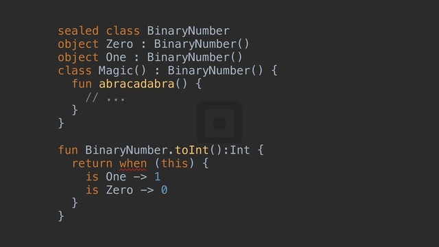 sealed class BinaryNumber
object Zero : BinaryNumber()
object One : BinaryNumber()
class Magic() : BinaryNumber() {z
fun abracadabra() {w
// ...
}t
}r
fun BinaryNumber.toInt():Int {a
return when (this) {b
is One -> 1
is Zero -> 0
}c
}d
