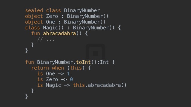 sealed class BinaryNumber
object Zero : BinaryNumber()
object One : BinaryNumber()
class Magic() : BinaryNumber() {z
fun abracadabra() {w
// ...
}t
}r
fun BinaryNumber.toInt():Int {a
return when (this) {b
is One -> 1
is Zero -> 0
is Magic -> this.abracadabra()
}c
}d
