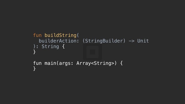 fun buildString(
builderAction: (StringBuilder) -> Unit
): String {a
}b
fun main(args: Array) {c
}e

