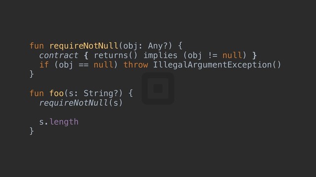 fun requireNotNull(obj: Any?) {a
contract { returns() implies (obj != null) }c
if (obj == null) throw IllegalArgumentException()
}d
fun foo(s: String?) {e
requireNotNull(s)
s.length
}f
