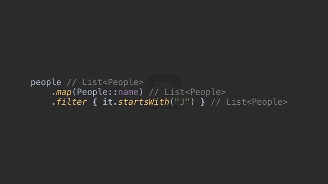 people // List
.map(People::name) // List
.filter { it.startsWith("J") } // List
