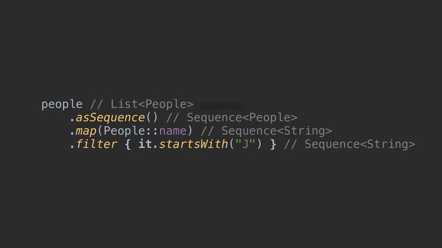 people // List
.asSequence() // Sequence
.map(People::name) // Sequence
.filter { it.startsWith("J") } // Sequence

