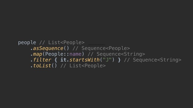 people // List
.asSequence() // Sequence
.map(People::name) // Sequence
.filter { it.startsWith("J") } // Sequence
.toList() // List

